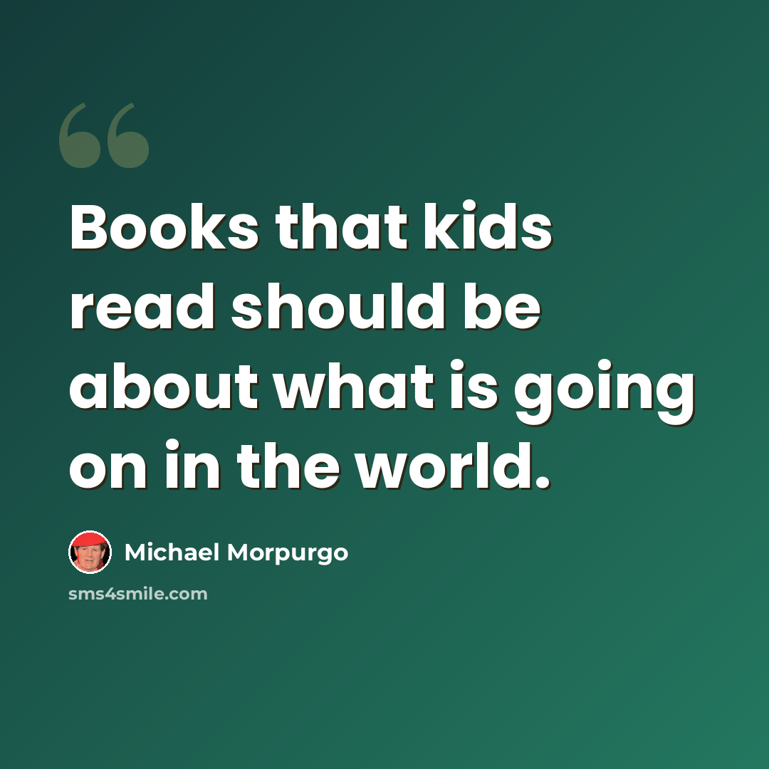 “Books that kids read should be about what is going on in the world.” quote by Michael Morpurgo