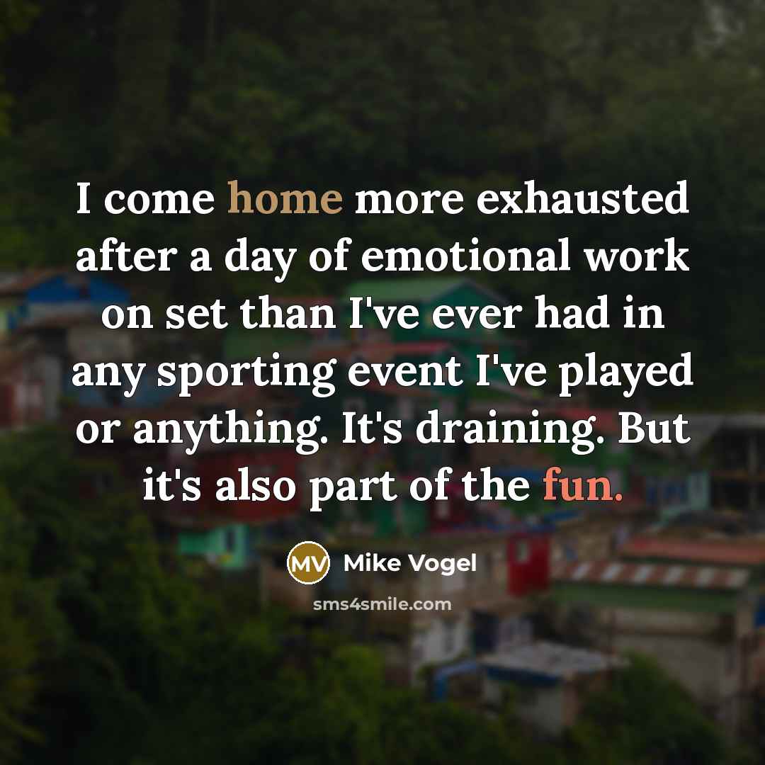 “I come home more exhausted after a day of emotional work on set than I've ever had in any sporting event I've played or anything. It's draining. But it's also part of the fun.” quote by Mike Vogel