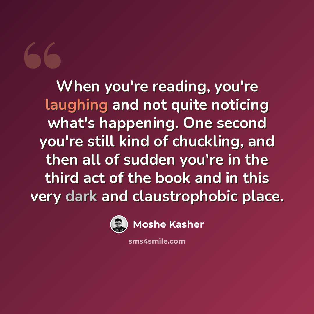 “When you're reading, you're laughing and not quite noticing what's happening. One second you're still kind of chuckling, and then all of sudden you're in the third act of the book and in this very dark and claustrophobic place.” quote by Moshe Kasher