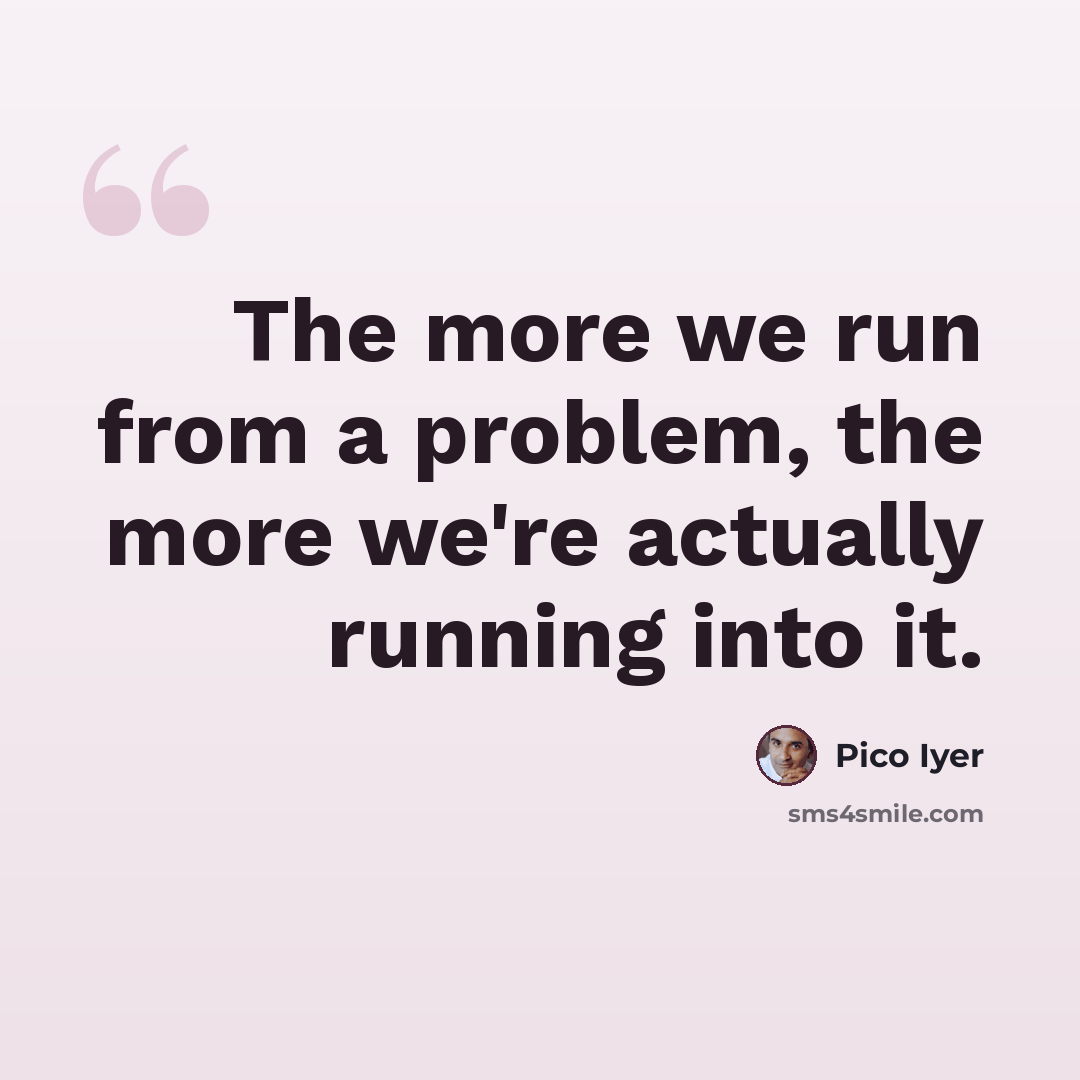 “The more we run from a problem, the more we're actually running into it.” quote by Pico Iyer