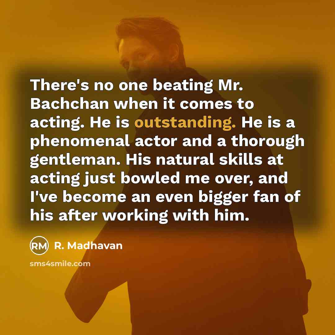 “There's no one beating Mr. Bachchan when it comes to acting. He is outstanding. He is a phenomenal actor and a thorough gentleman. His natural skills at acting just bowled me over, and I've become an even bigger fan of his after working with him.” quote by R. Madhavan