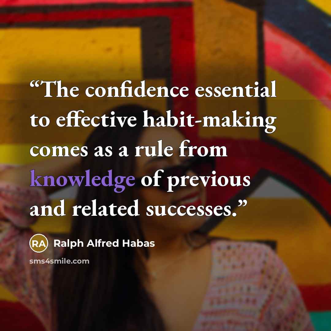 “The confidence essential to effective habit-making comes as a rule from knowledge of previous and related successes.” quote by Ralph Alfred Habas