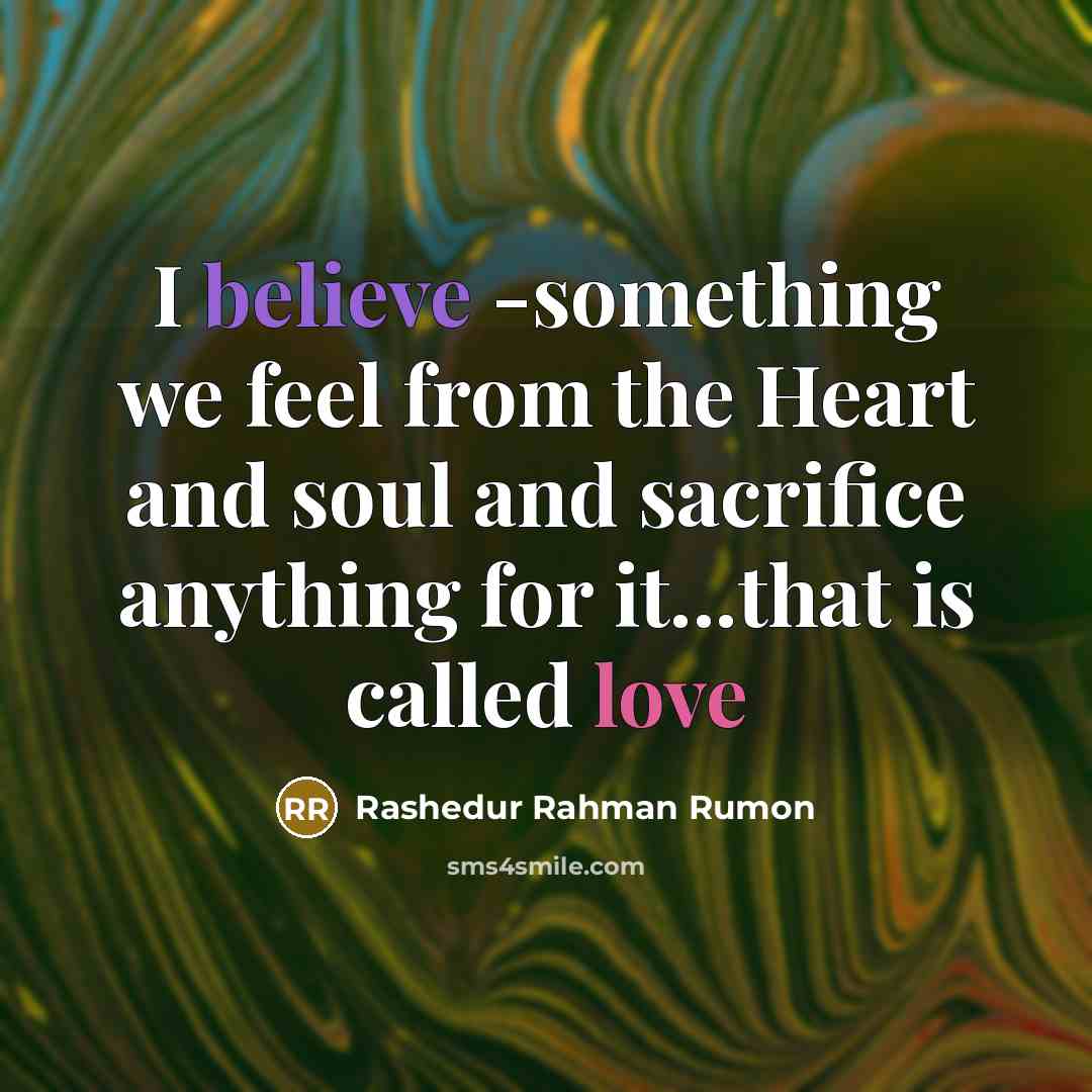 “I believe -something we feel from the Heart and soul and sacrifice anything for it...that is called love” quote by Rashedur Rahman Rumon