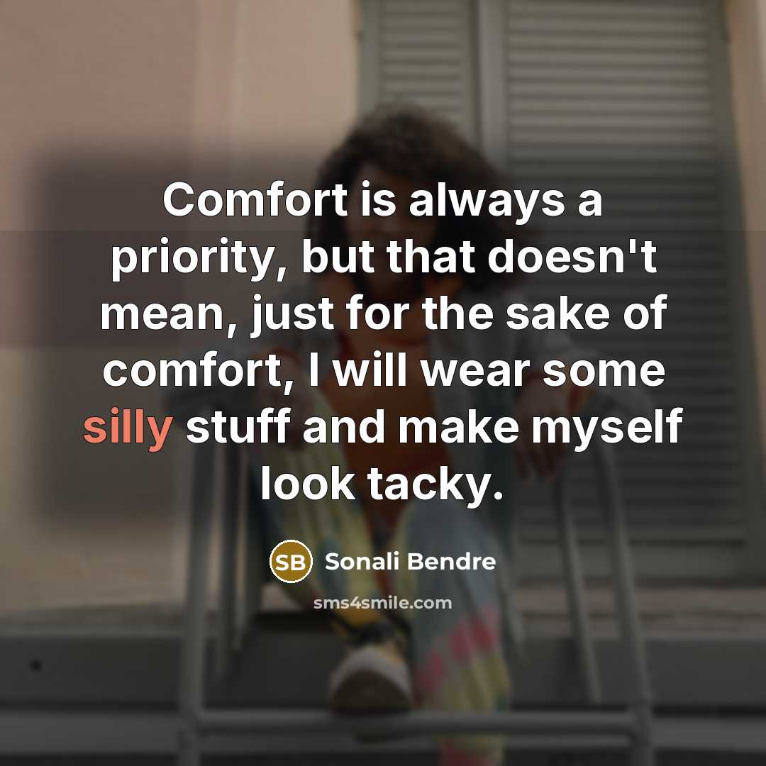 “Comfort is always a priority, but that doesn't mean, just for the sake of comfort, I will wear some silly stuff and make myself look tacky.” quote by Sonali Bendre