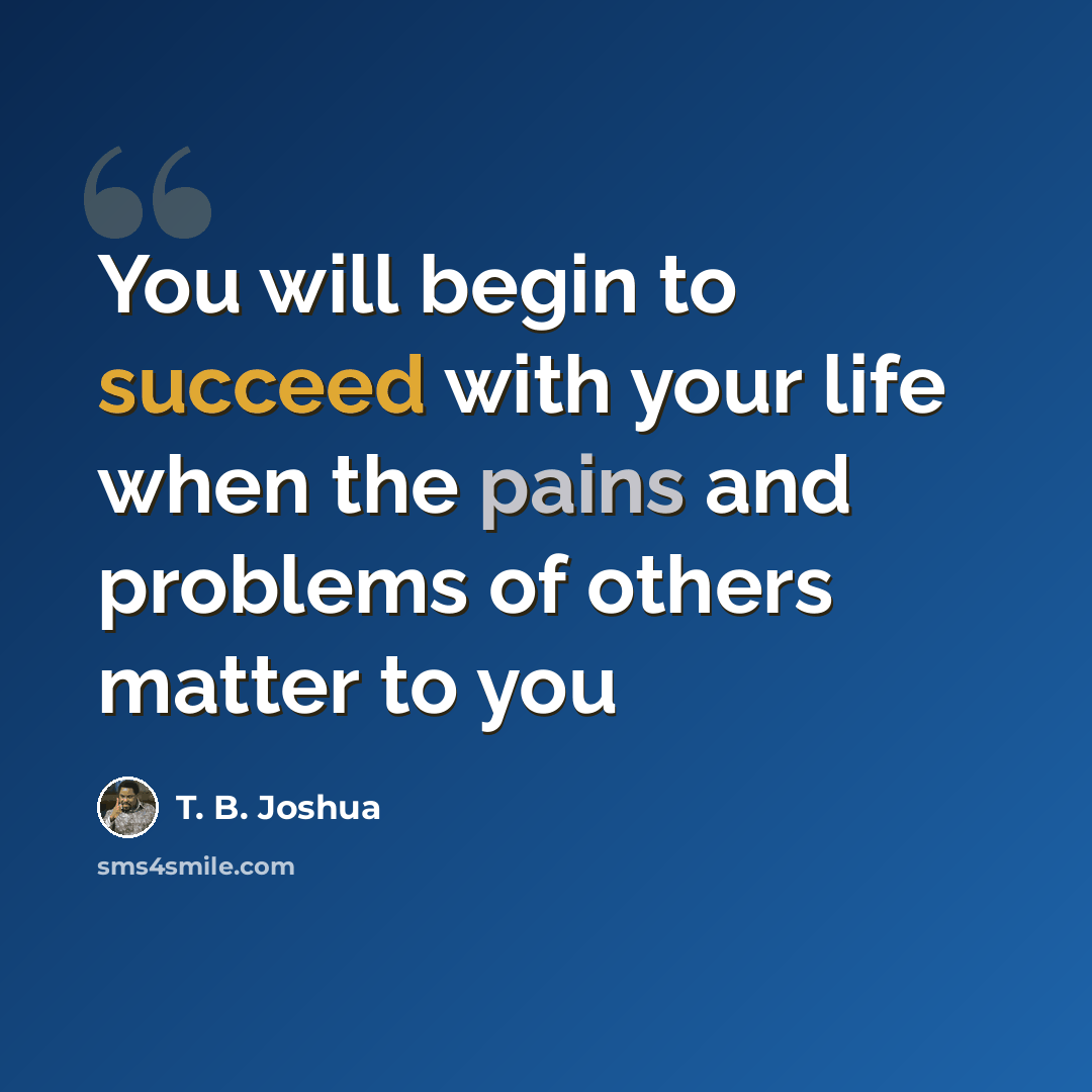 “You will begin to succeed with your life when the pains and problems of others matter to you” quote by T. B. Joshua