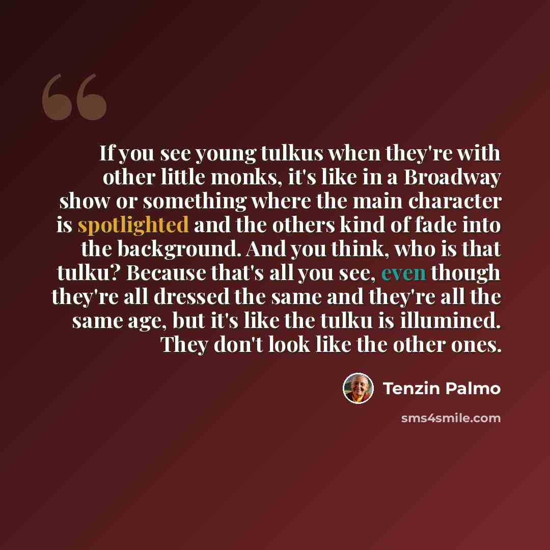 “If you see young tulkus when they're with other little monks, it's like in a Broadway show or something where the main character is spotlighted and the others kind of fade into the background. And you think, who is that tulku? Because that's all you see, even though they're all dressed the same…” quote by Tenzin Palmo
