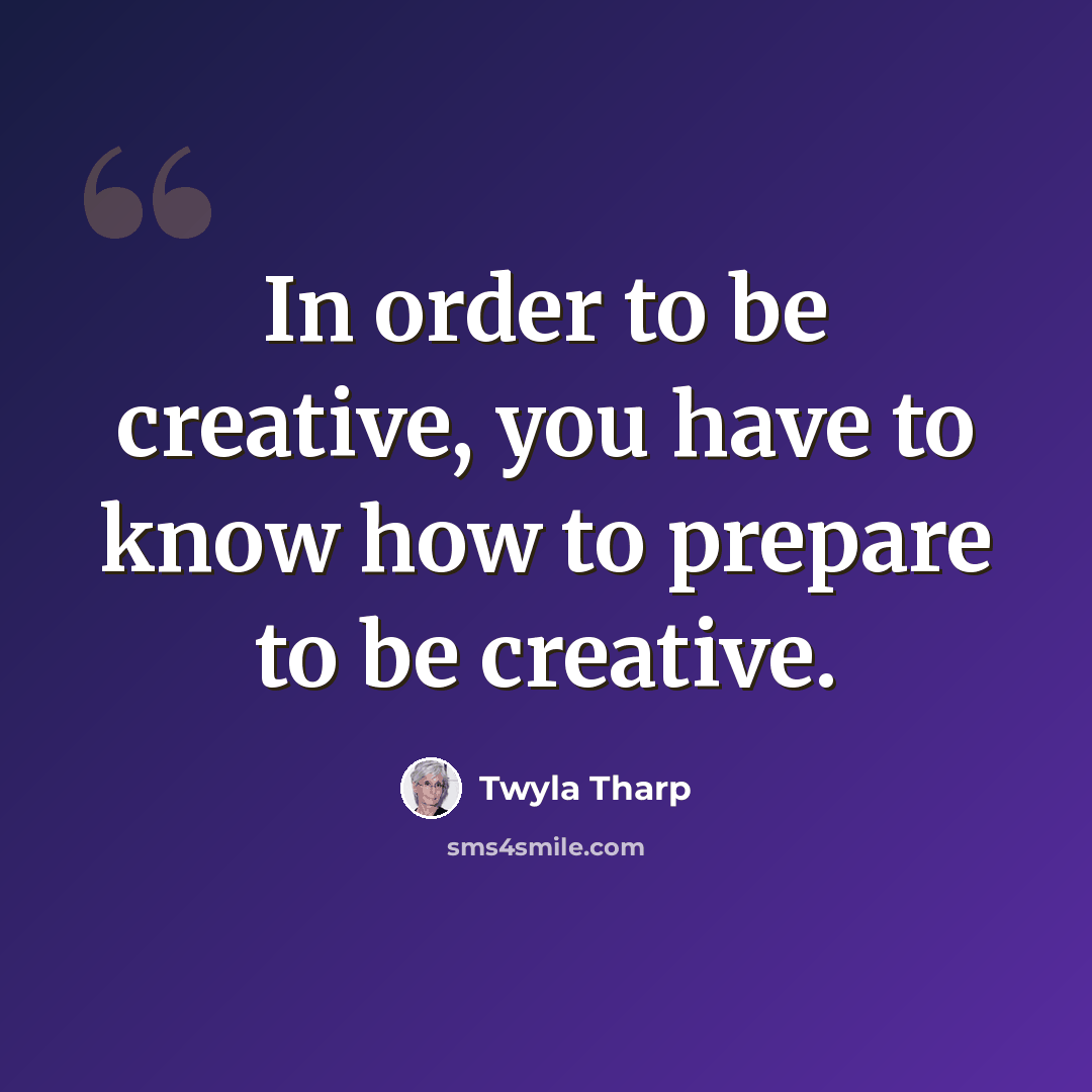 “In order to be creative, you have to know how to prepare to be creative.” quote by Twyla Tharp