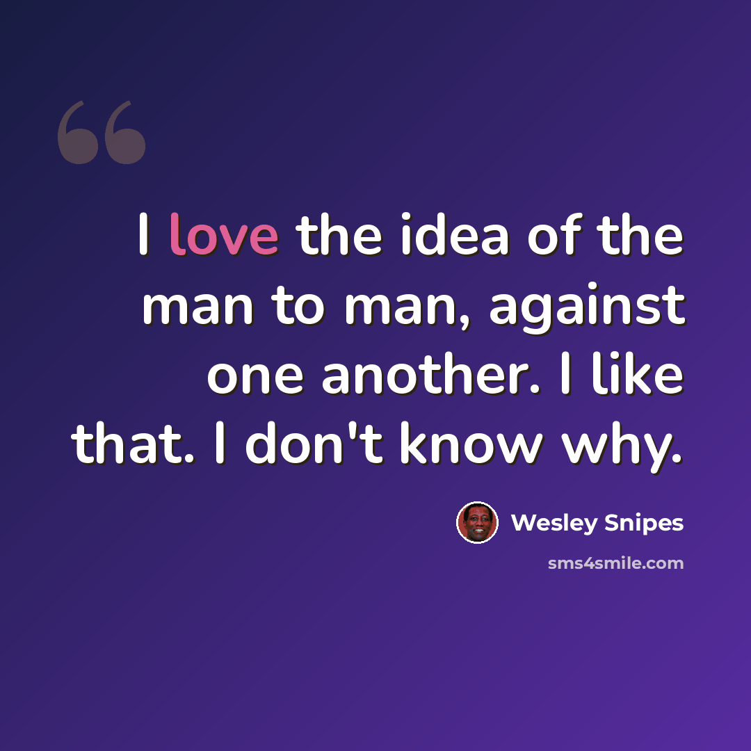 “I love the idea of the man to man, against one another. I like that. I don't know why.” quote by Wesley Snipes