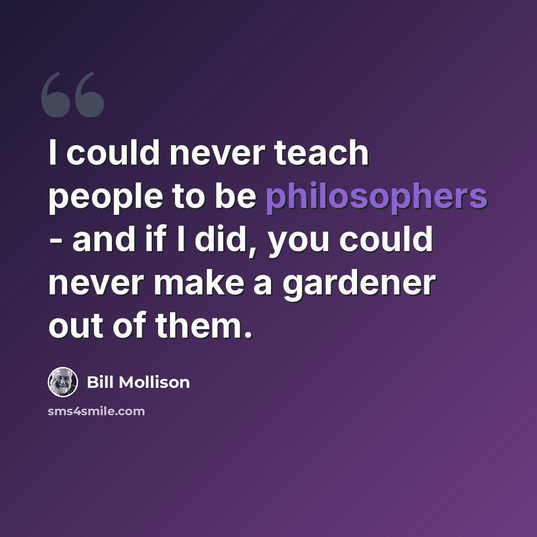 “I could never teach people to be philosophers - and if I did, you could never make a gardener out of them.” quote by Bill Mollison