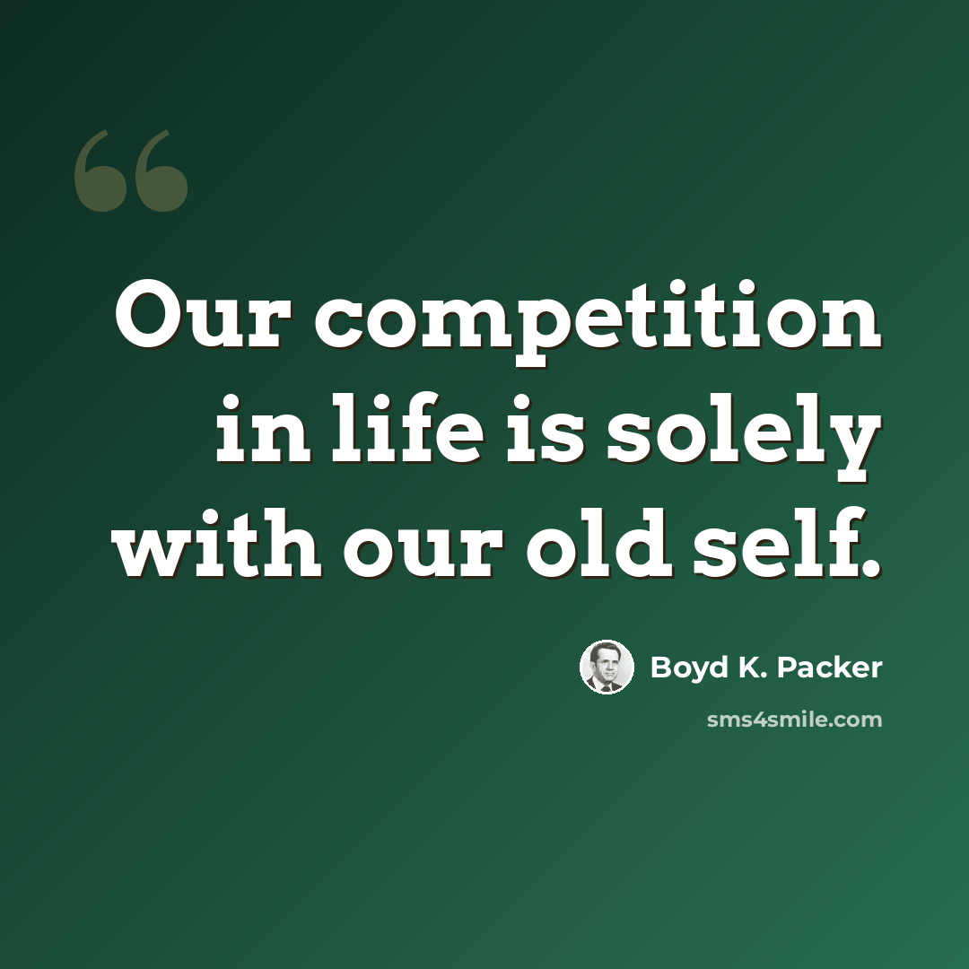 “Our competition in life is solely with our old self.” quote by Boyd K. Packer