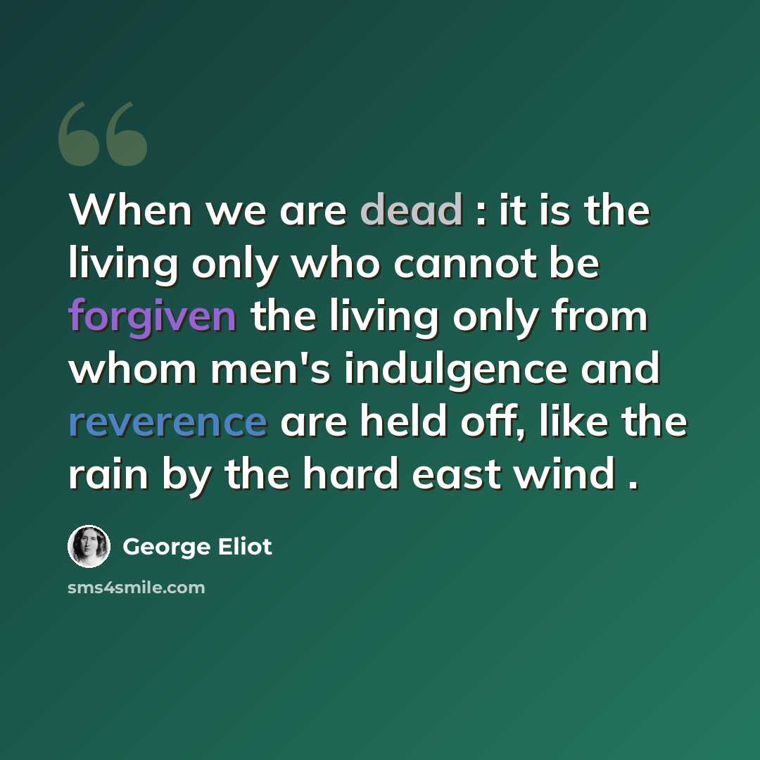 “When we are dead : it is the living only who cannot be forgiven the living only from whom men's indulgence and reverence are held off, like the rain by the hard east wind .” quote by George Eliot