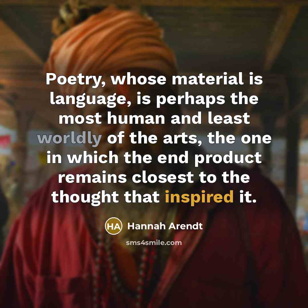 “Poetry, whose material is language, is perhaps the most human and least worldly of the arts, the one in which the end product remains closest to the thought that inspired it.” quote by Hannah Arendt