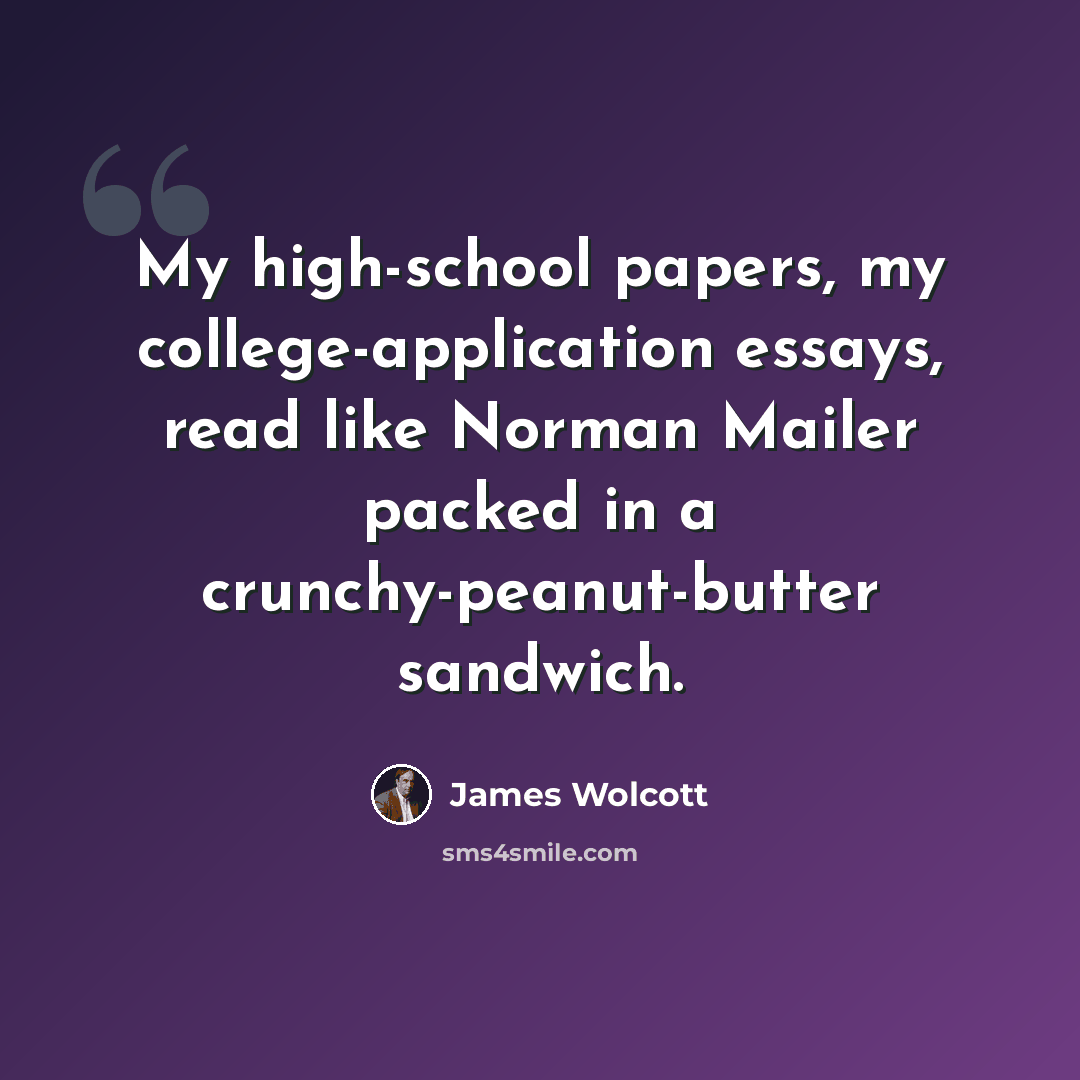 “My high-school papers, my college-application essays, read like Norman Mailer packed in a crunchy-peanut-butter sandwich.” quote by James Wolcott