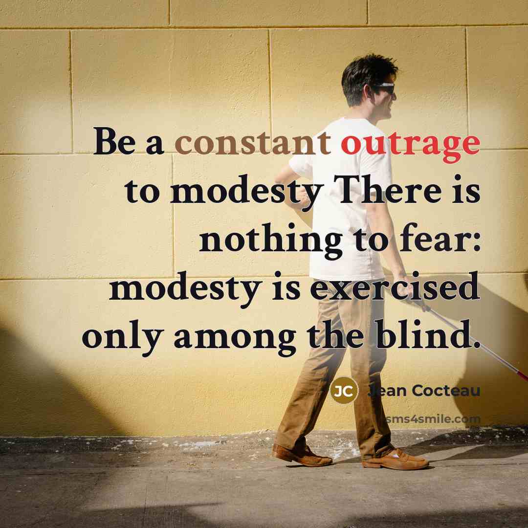 “Be a constant outrage to modesty There is nothing to fear: modesty is exercised only among the blind.” quote by Jean Cocteau