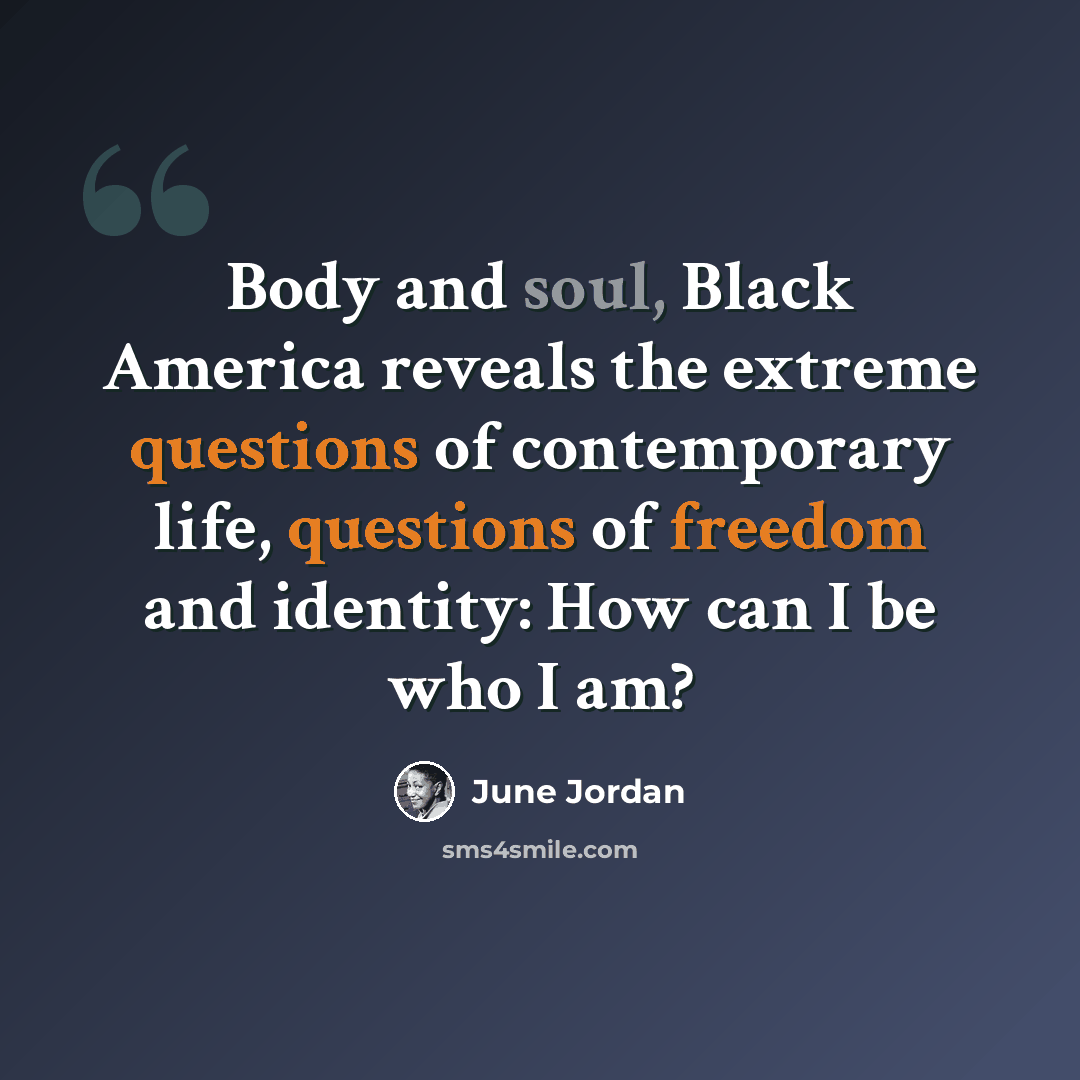 “Body and soul, Black America reveals the extreme questions of contemporary life, questions of freedom and identity: How can I be who I am?” quote by June Jordan