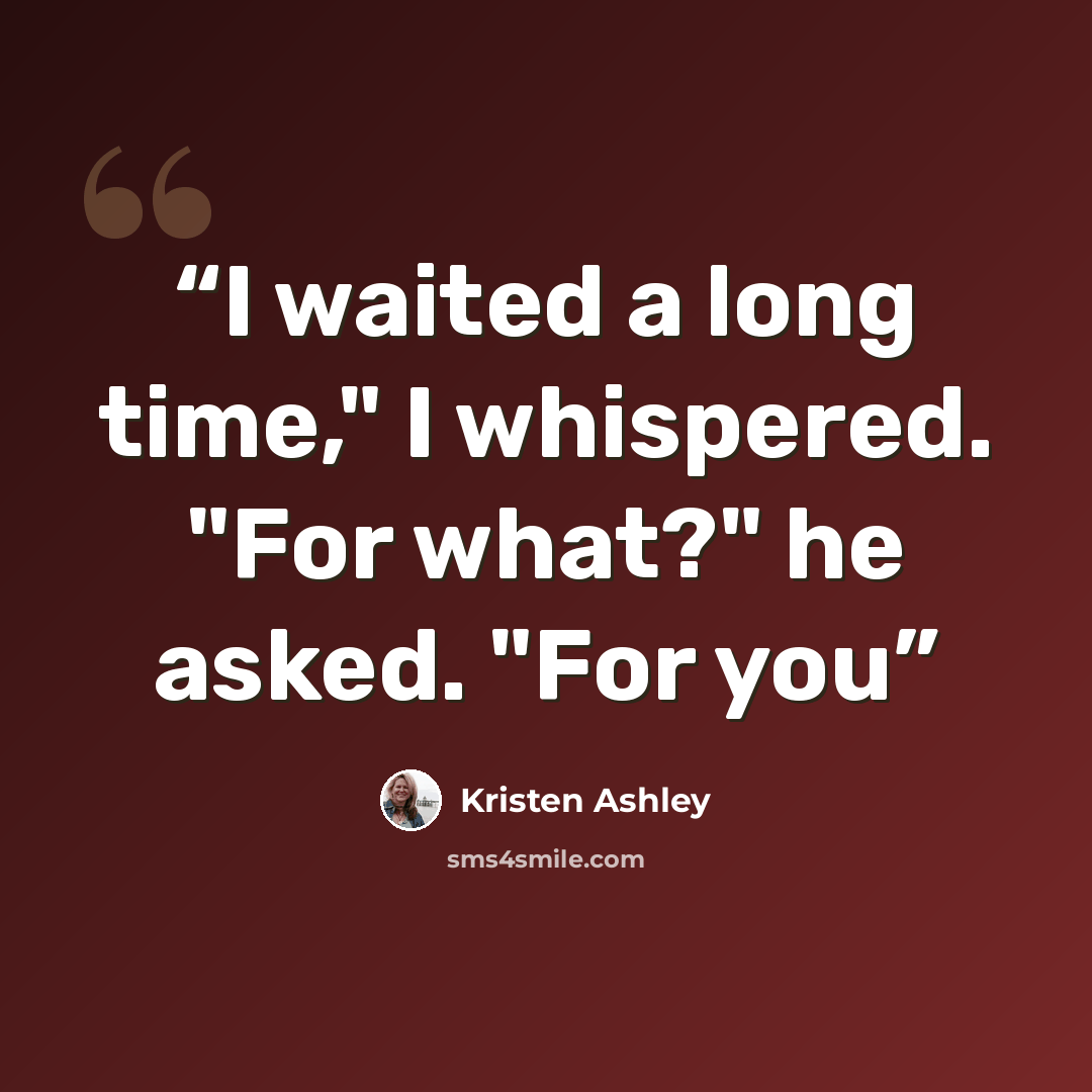 “I waited a long time," I whispered. "For what?" he asked. "For you” quote by Kristen Ashley