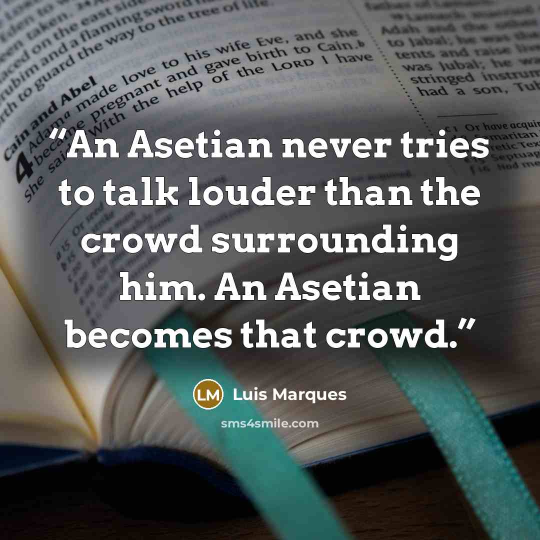 “An Asetian never tries to talk louder than the crowd surrounding him. An Asetian becomes that crowd.” quote by Luis Marques