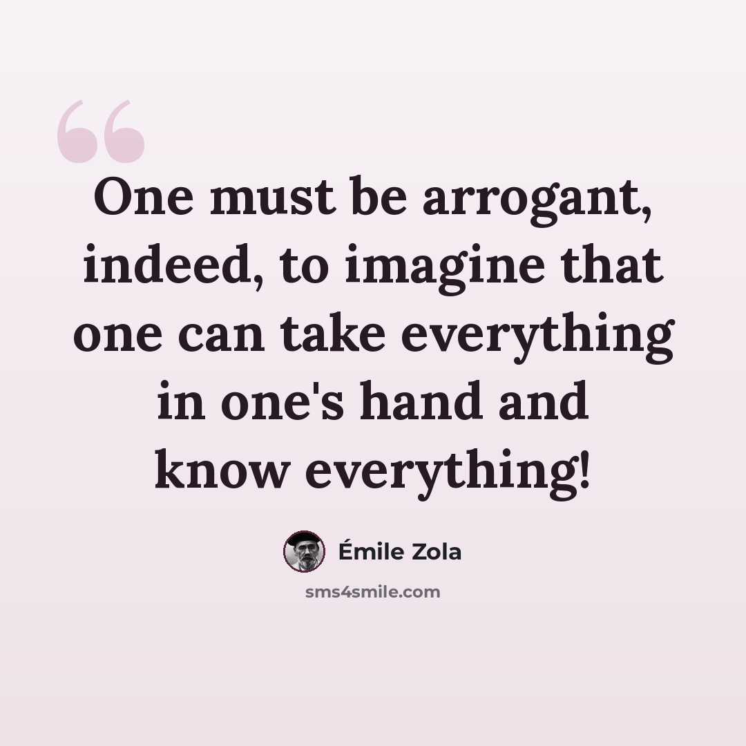 “One must be arrogant, indeed, to imagine that one can take everything in one's hand and know everything!” quote by Emile Zola