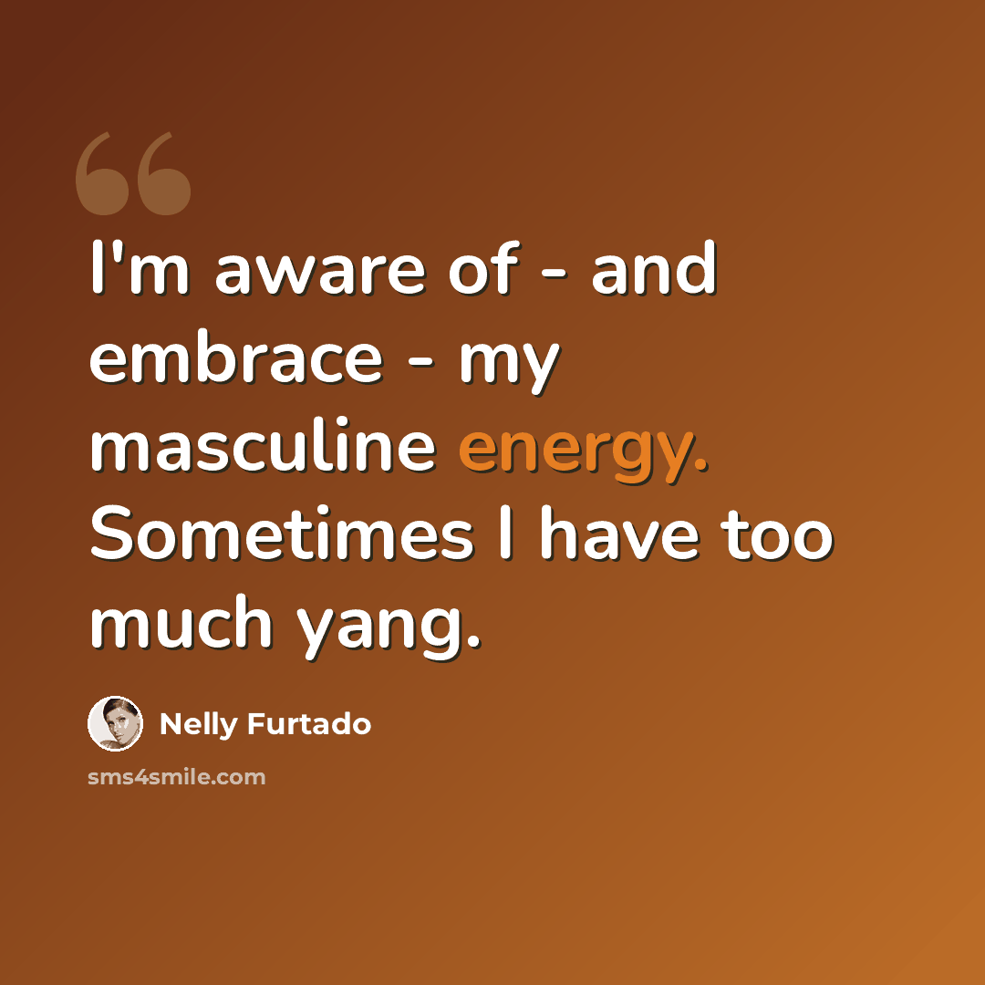 “I'm aware of - and embrace - my masculine energy. Sometimes I have too much yang.” quote by Nelly Furtado