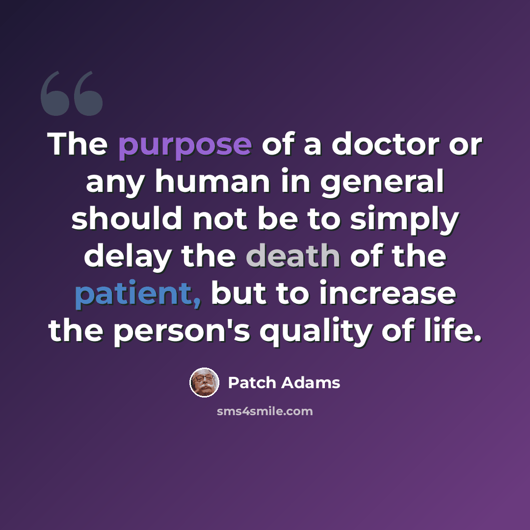 “The purpose of a doctor or any human in general should not be to simply delay the death of the patient, but to increase the person's quality of life.” quote by Patch Adams