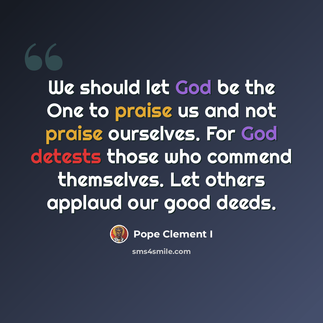“We should let God be the One to praise us and not praise ourselves. For God detests those who commend themselves. Let others applaud our good deeds.” quote by Pope Clement I