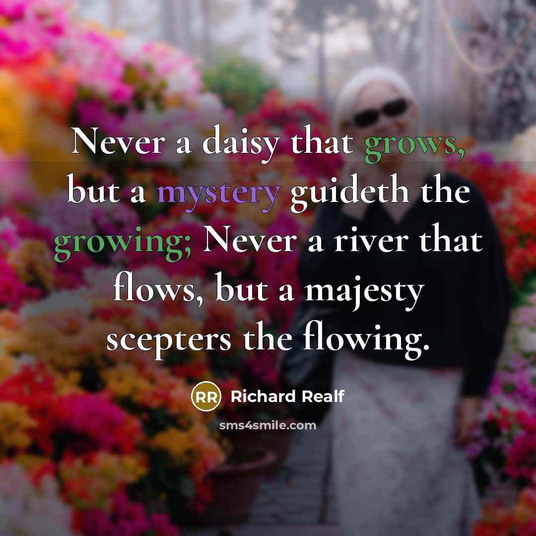 “Never a daisy that grows, but a mystery guideth the growing; Never a river that flows, but a majesty scepters the flowing.” quote by Richard Realf