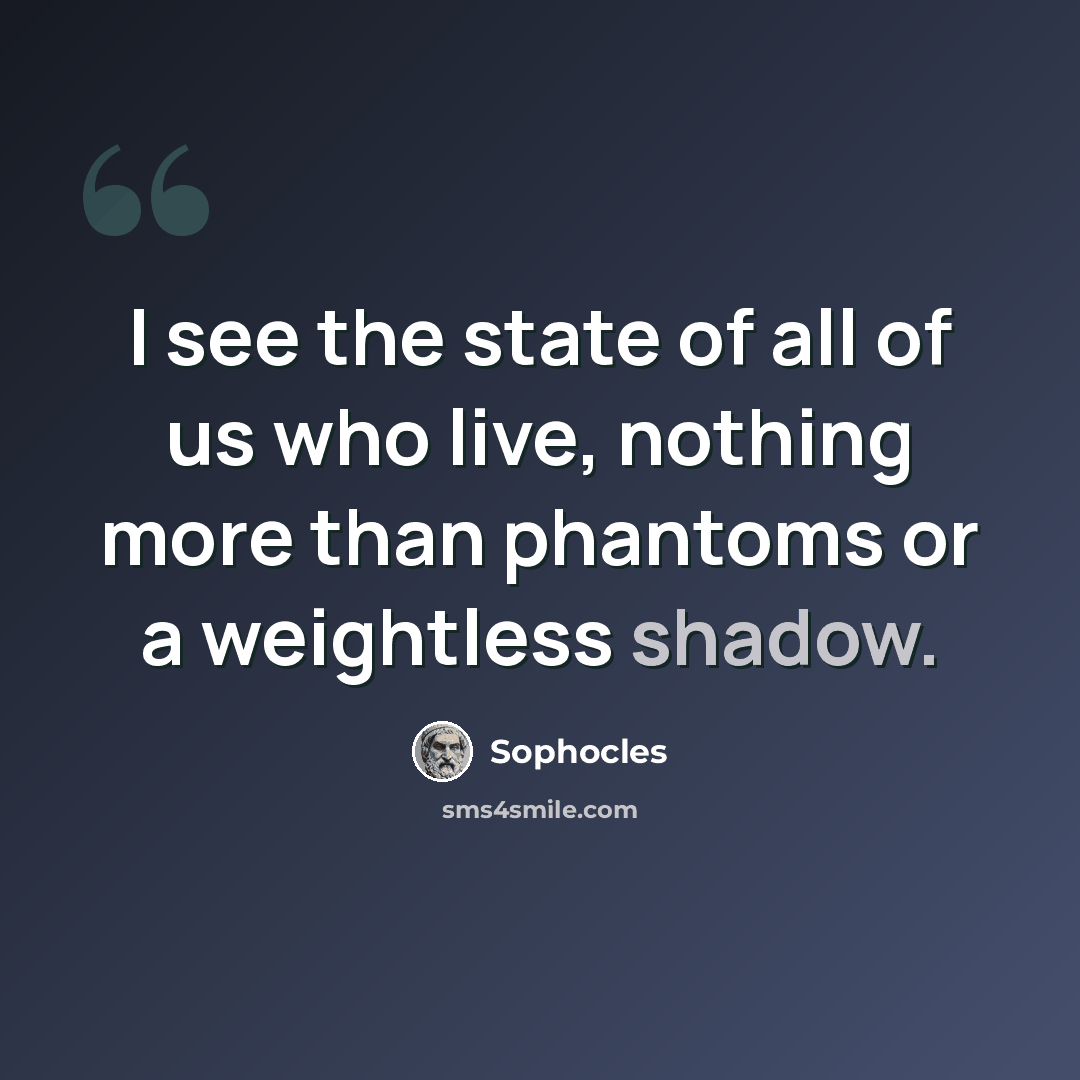 “I see the state of all of us who live, nothing more than phantoms or a weightless shadow.” quote by Sophocles