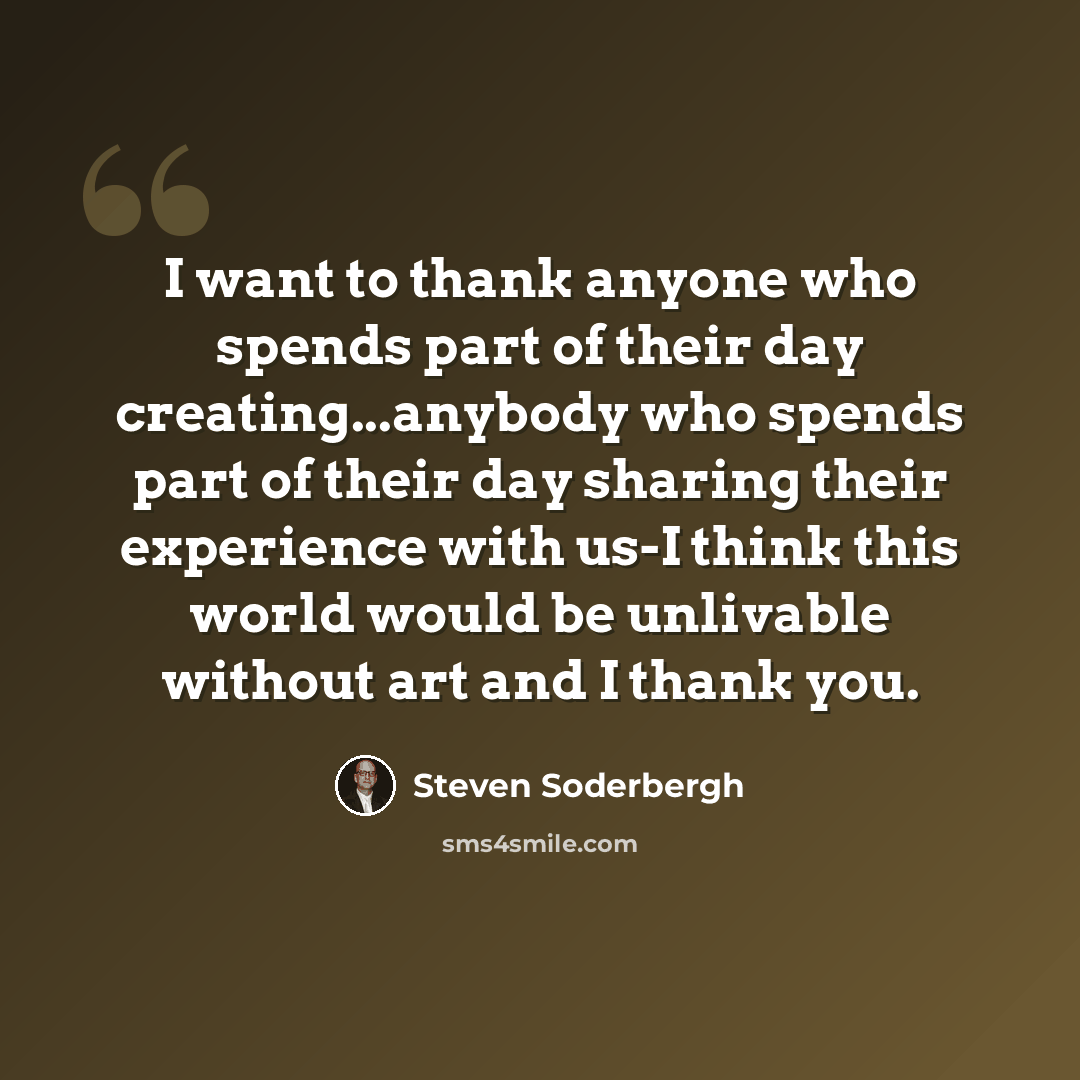 “I want to thank anyone who spends part of their day creating...anybody who spends part of their day sharing their experience with us-I think this world would be unlivable without art and I thank you.” quote by Steven Soderbergh