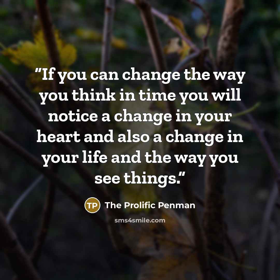 “If you can change the way you think in time you will notice a change in your heart and also a change in your life and the way you see things.” quote by The Prolific Penman
