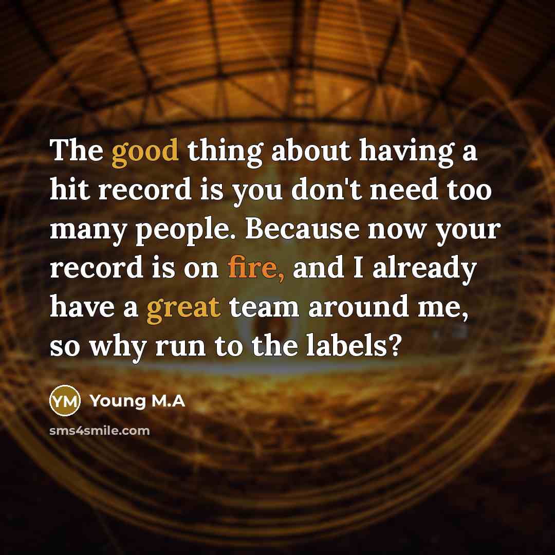 “The good thing about having a hit record is you don't need too many people. Because now your record is on fire, and I already have a great team around me, so why run to the labels?” quote by Young M.A