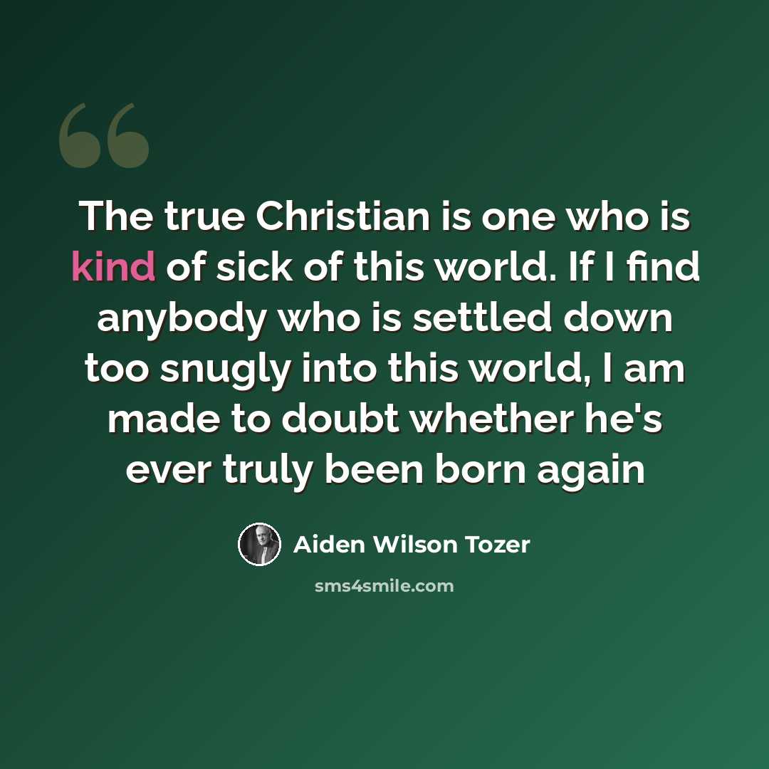 “The true Christian is one who is kind of sick of this world. If I find anybody who is settled down too snugly into this world, I am made to doubt whether he's ever truly been born again” quote by Aiden Wilson Tozer