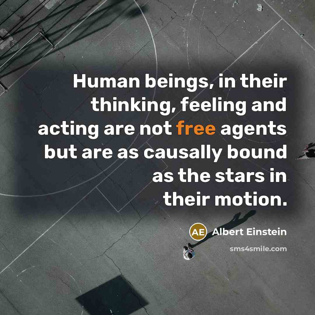 “Human beings, in their thinking, feeling and acting are not free agents but are as causally bound as the stars in their motion.” quote by Albert Einstein
