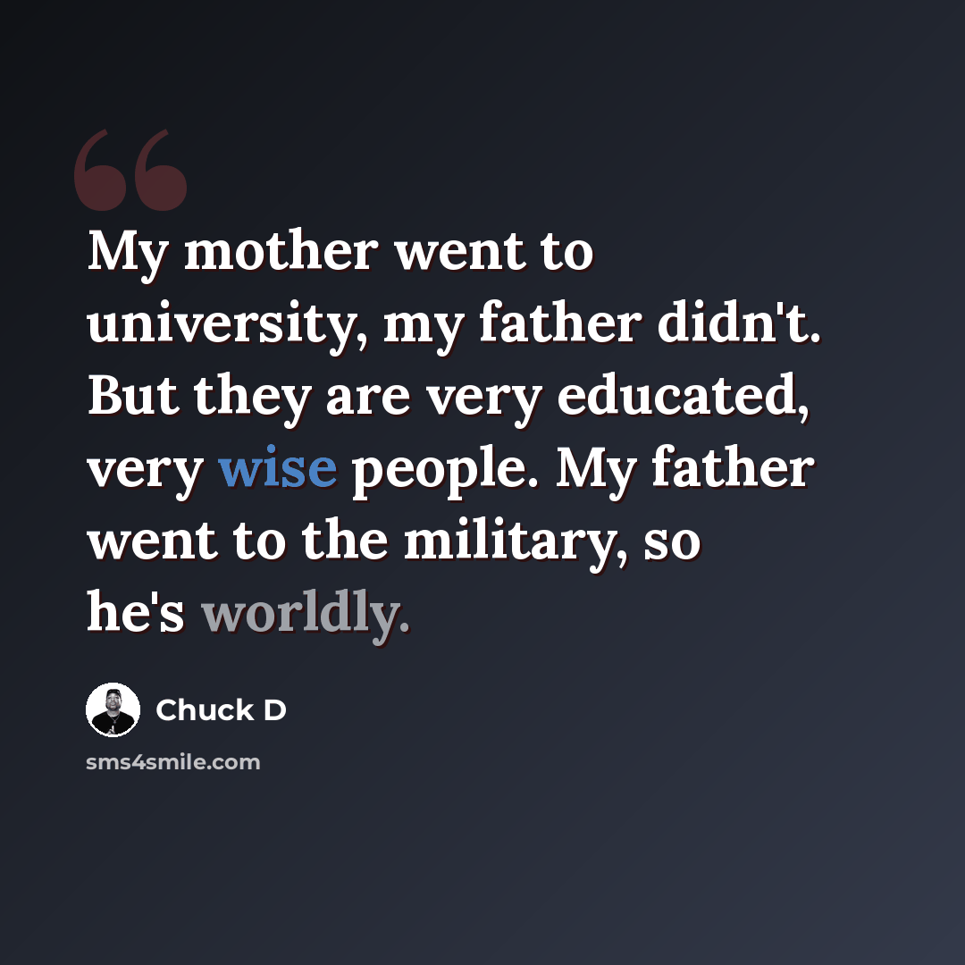 “My mother went to university, my father didn't. But they are very educated, very wise people. My father went to the military, so he's worldly.” quote by Chuck D