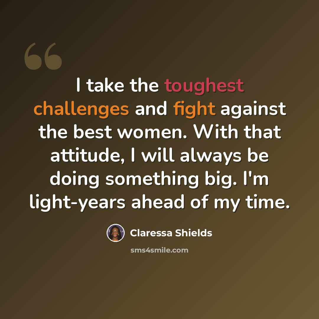 “I take the toughest challenges and fight against the best women. With that attitude, I will always be doing something big. I'm light-years ahead of my time.” quote by Claressa Shields