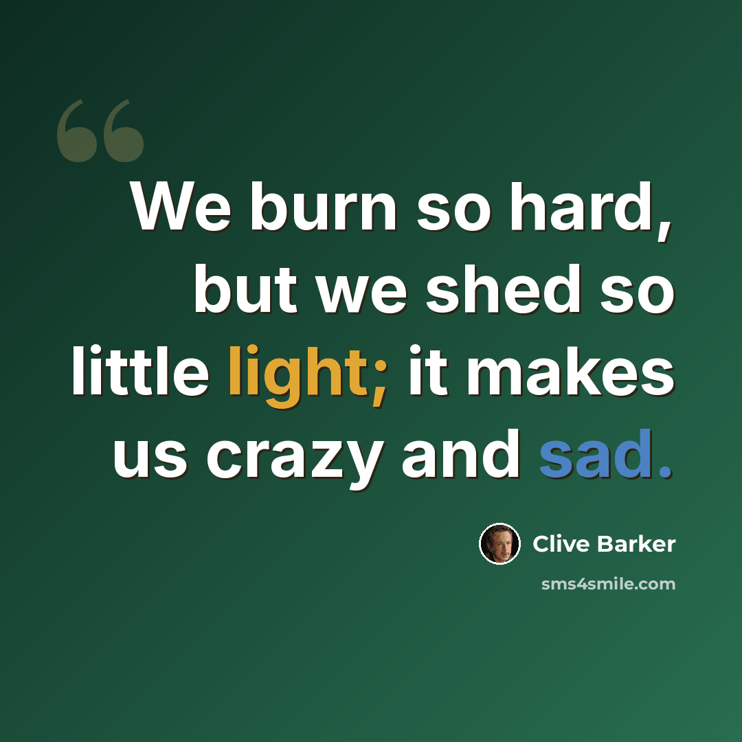 “We burn so hard, but we shed so little light; it makes us crazy and sad.” quote by Clive Barker
