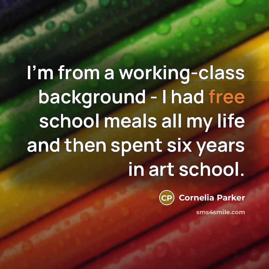 “I'm from a working-class background - I had free school meals all my life and then spent six years in art school.” quote by Cornelia Parker