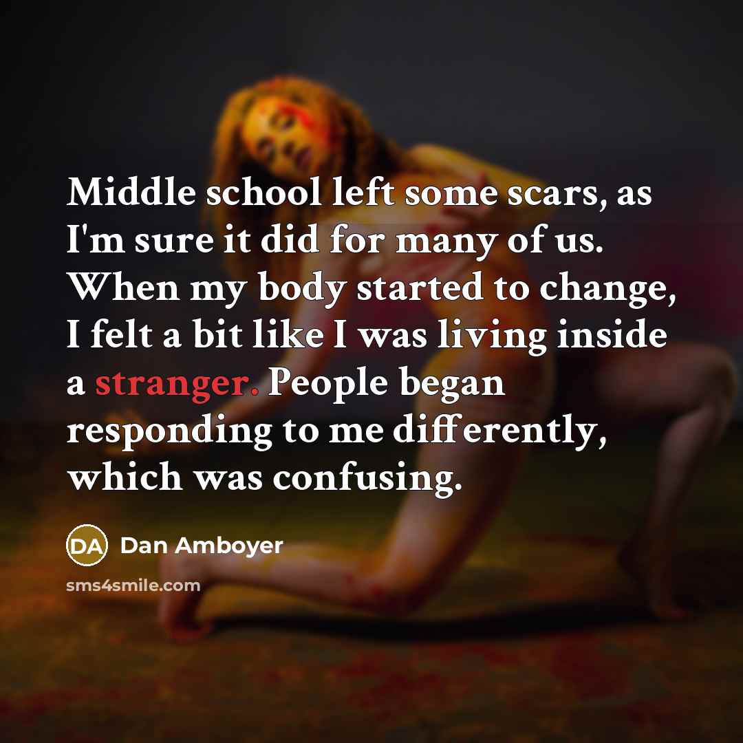 “Middle school left some scars, as I'm sure it did for many of us. When my body started to change, I felt a bit like I was living inside a stranger. People began responding to me differently, which was confusing.” quote by Dan Amboyer