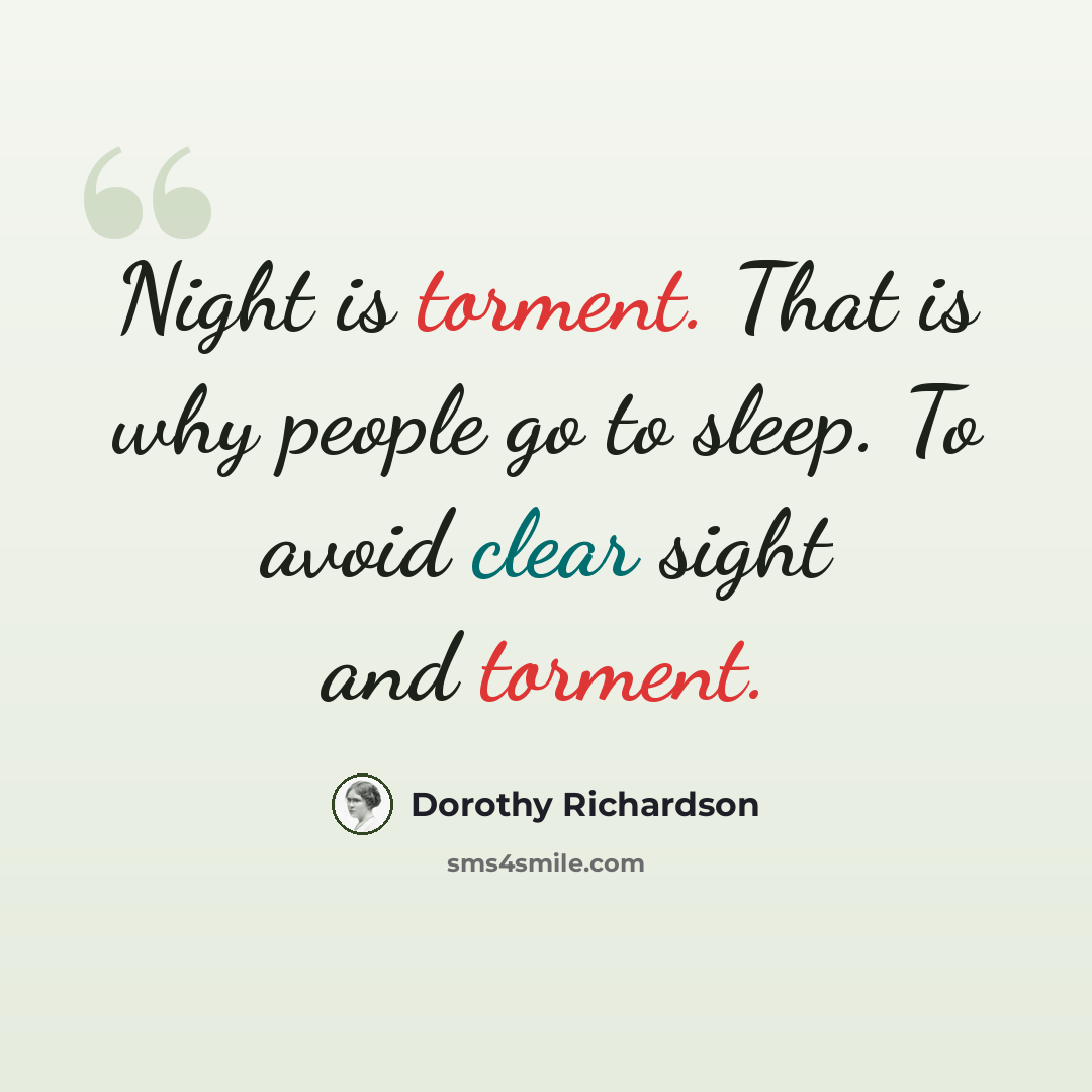 “Night is torment. That is why people go to sleep. To avoid clear sight and torment.” quote by Dorothy Richardson