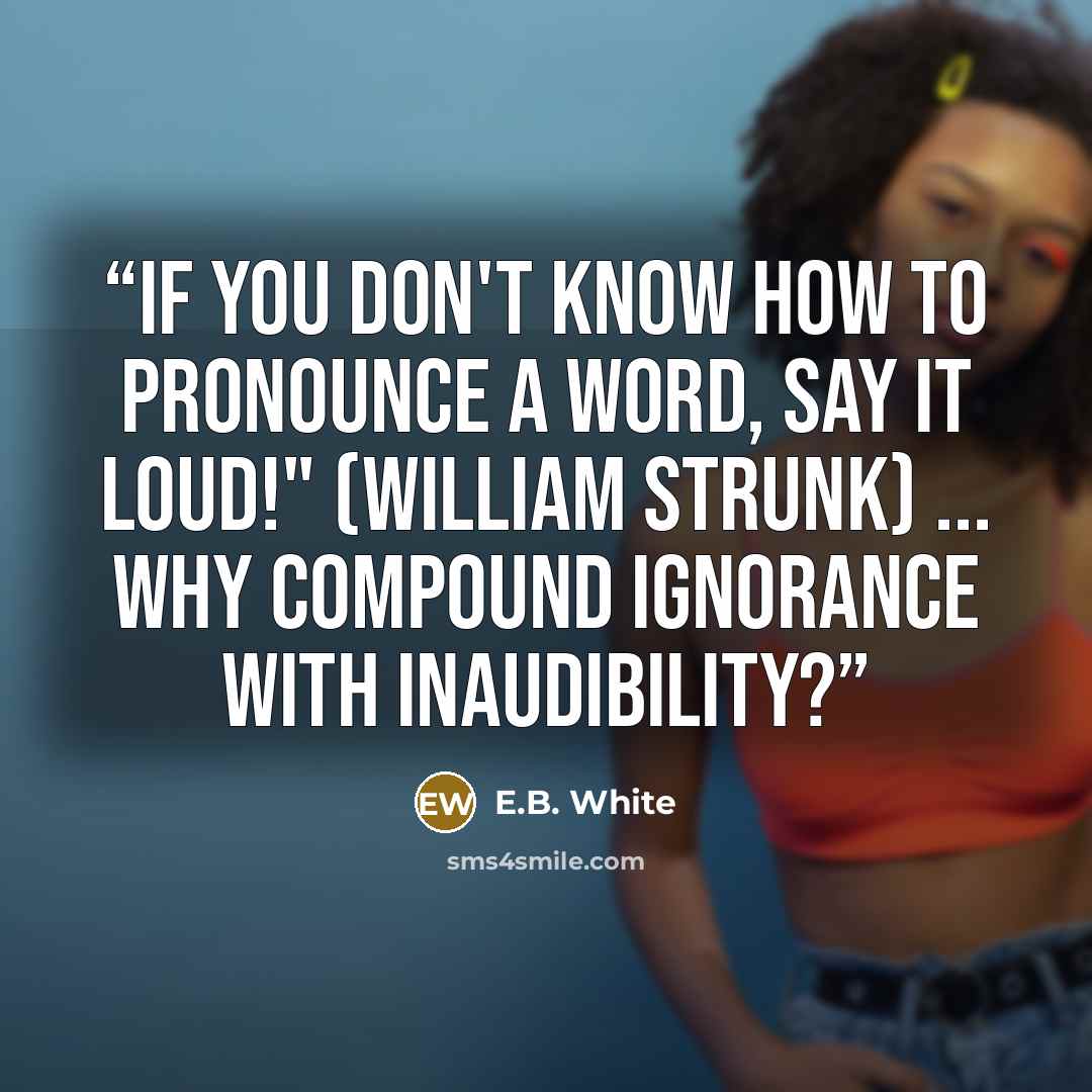 “If you don't know how to pronounce a word, say it loud!" (William Strunk) ... Why compound ignorance with inaudibility?” quote by E.B. White