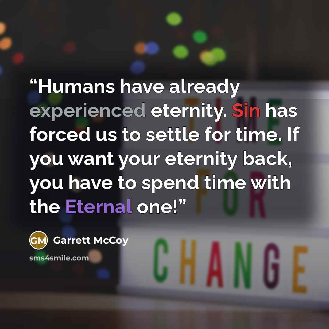 “Humans have already experienced eternity. Sin has forced us to settle for time. If you want your eternity back, you have to spend time with the Eternal one!” quote by Garrett McCoy