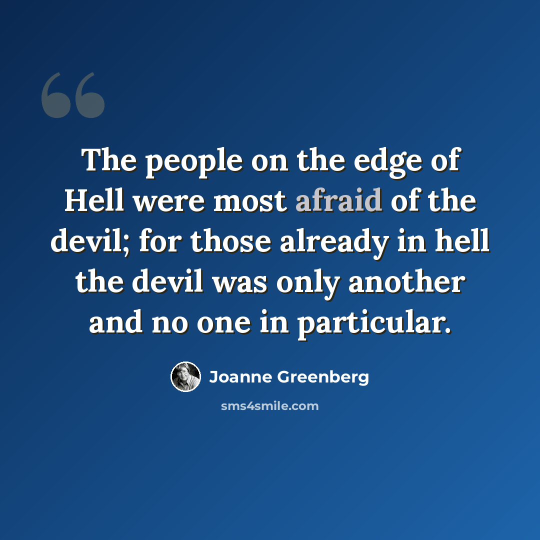 “The people on the edge of Hell were most afraid of the devil; for those already in hell the devil was only another and no one in particular.” quote by Joanne Greenberg