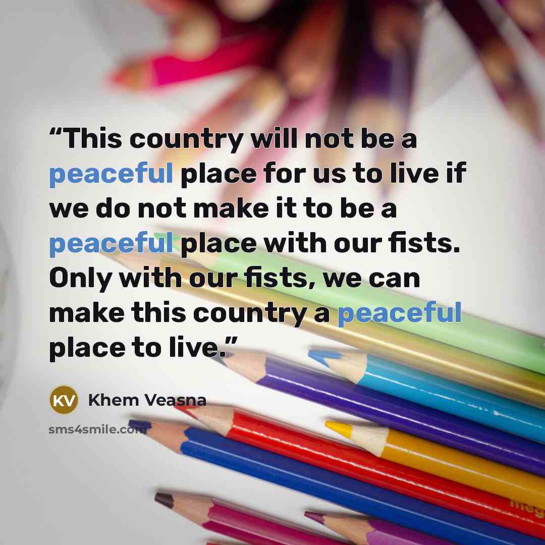 “This country will not be a peaceful place for us to live if we do not make it to be a peaceful place with our fists. Only with our fists, we can make this country a peaceful place to live.” quote by Khem Veasna