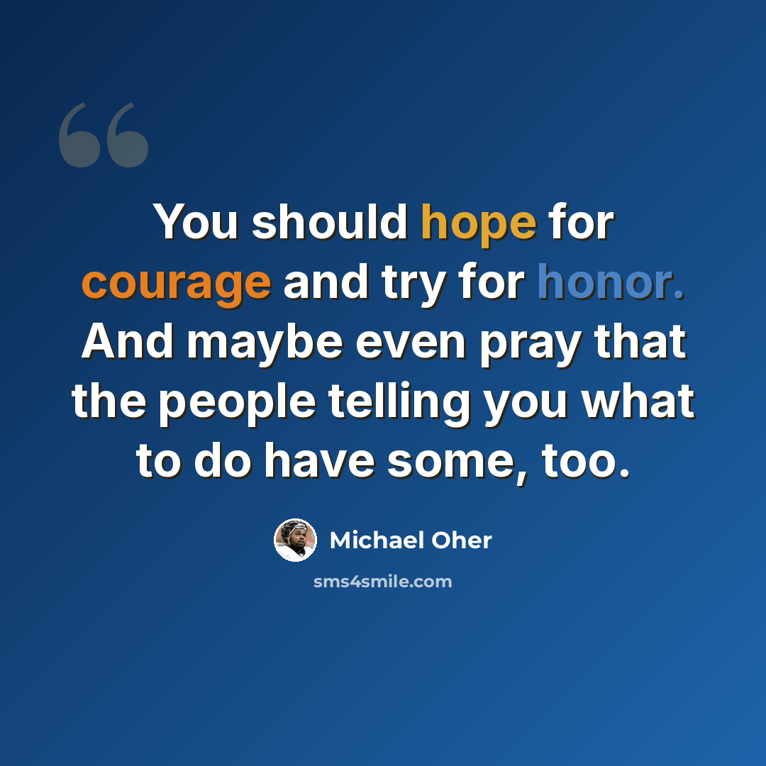 “You should hope for courage and try for honor. And maybe even pray that the people telling you what to do have some, too.” quote by Michael Oher