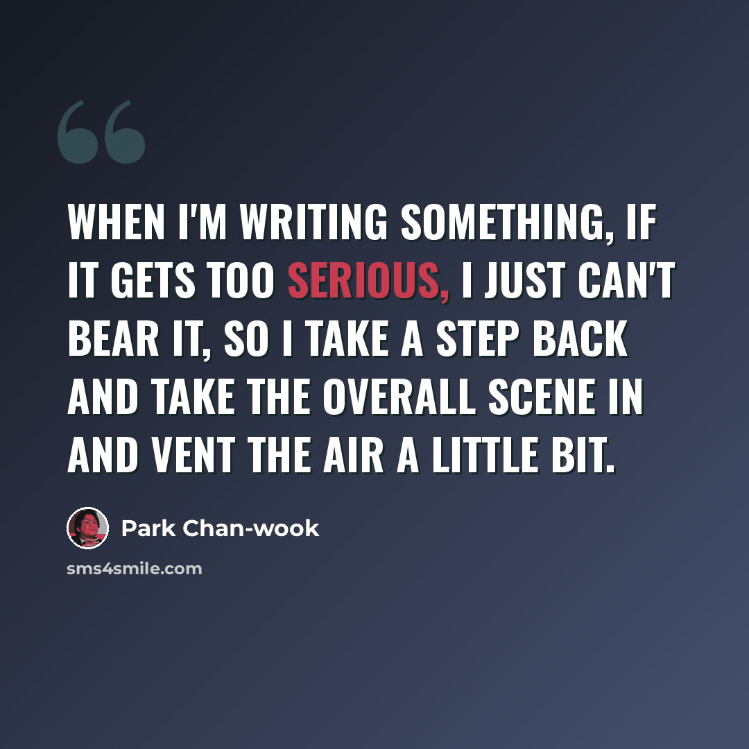 “When I'm writing something, if it gets too serious, I just can't bear it, so I take a step back and take the overall scene in and vent the air a little bit.” quote by Park Chan-wook
