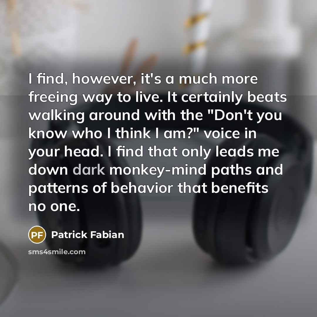“I find, however, it's a much more freeing way to live. It certainly beats walking around with the "Don't you know who I think I am?" voice in your head. I find that only leads me down dark monkey-mind paths and patterns of behavior that benefits no one.” quote by Patrick Fabian