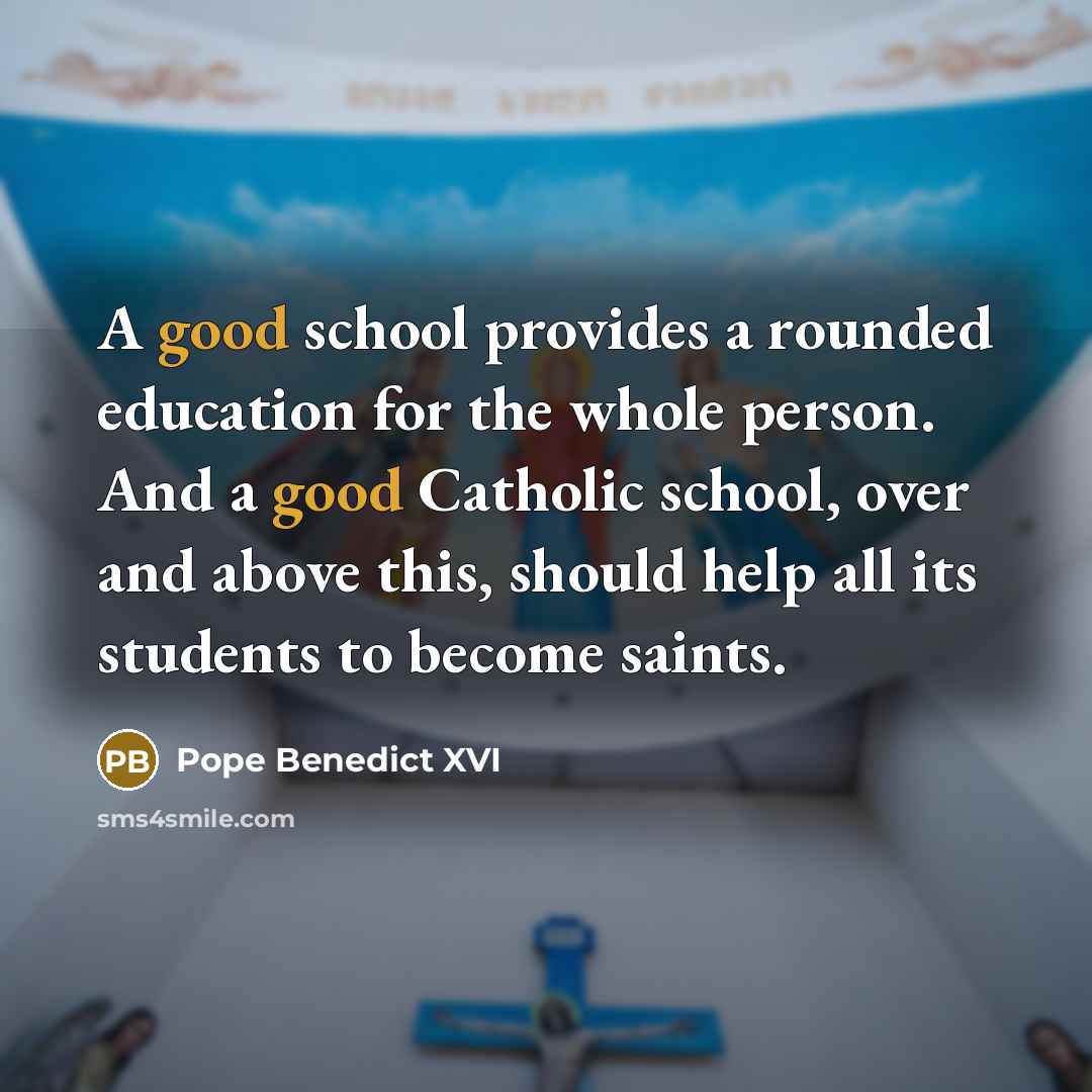 “A good school provides a rounded education for the whole person. And a good Catholic school, over and above this, should help all its students to become saints.” quote by Pope Benedict XVI