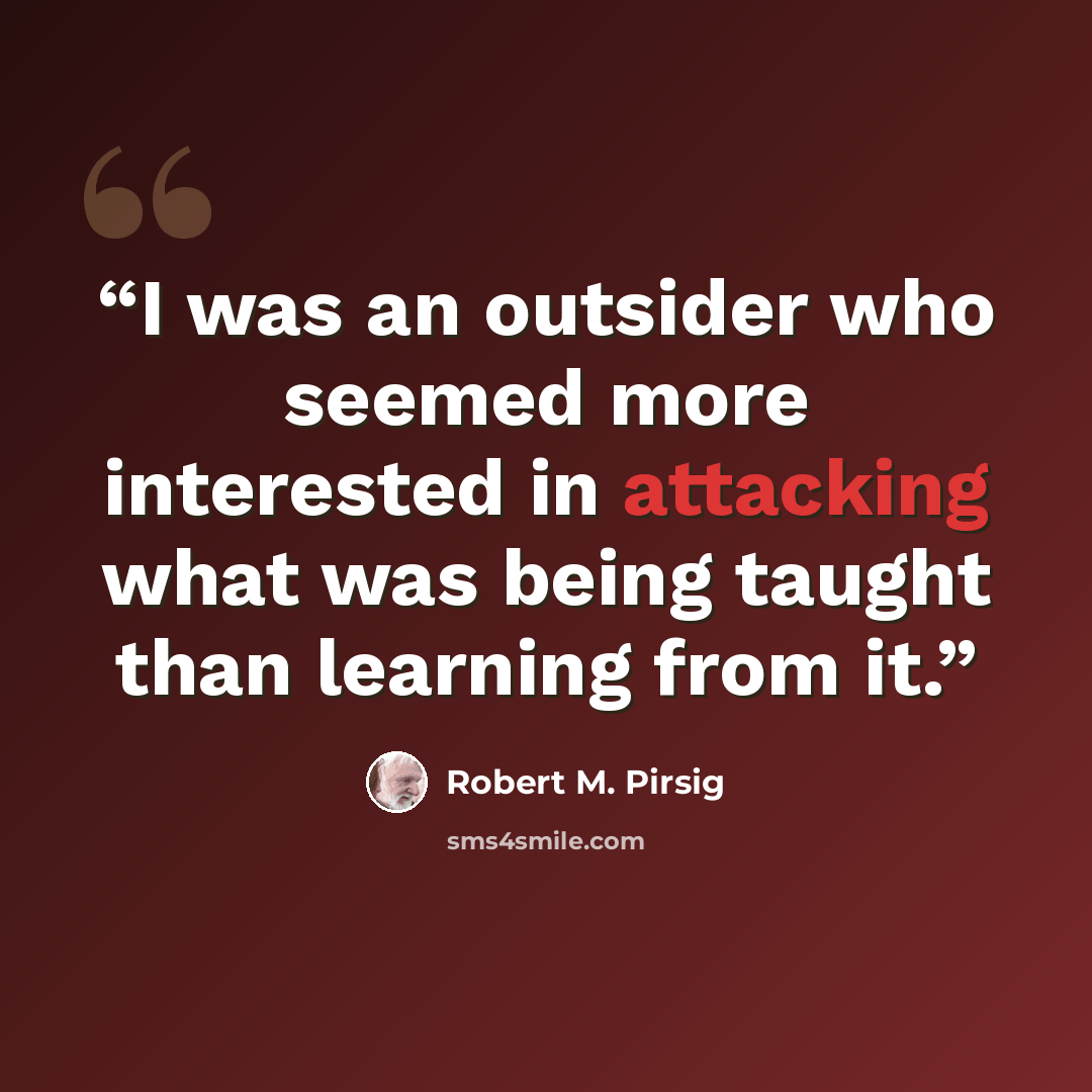 “I was an outsider who seemed more interested in attacking what was being taught than learning from it.” quote by Robert M. Pirsig