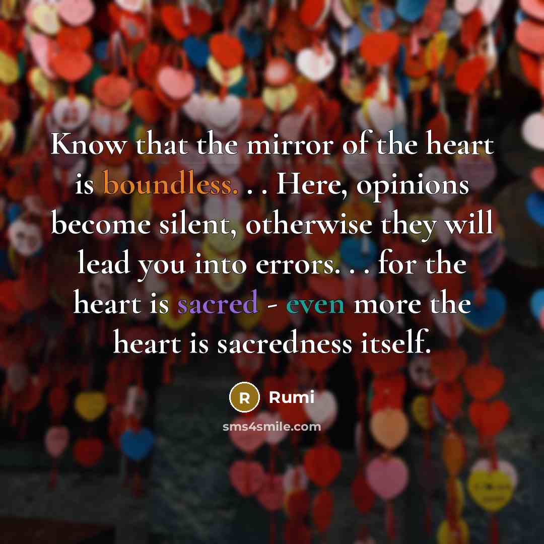 “Know that the mirror of the heart is boundless. . . Here, opinions become silent, otherwise they will lead you into errors. . . for the heart is sacred - even more the heart is sacredness itself.” quote by Rumi