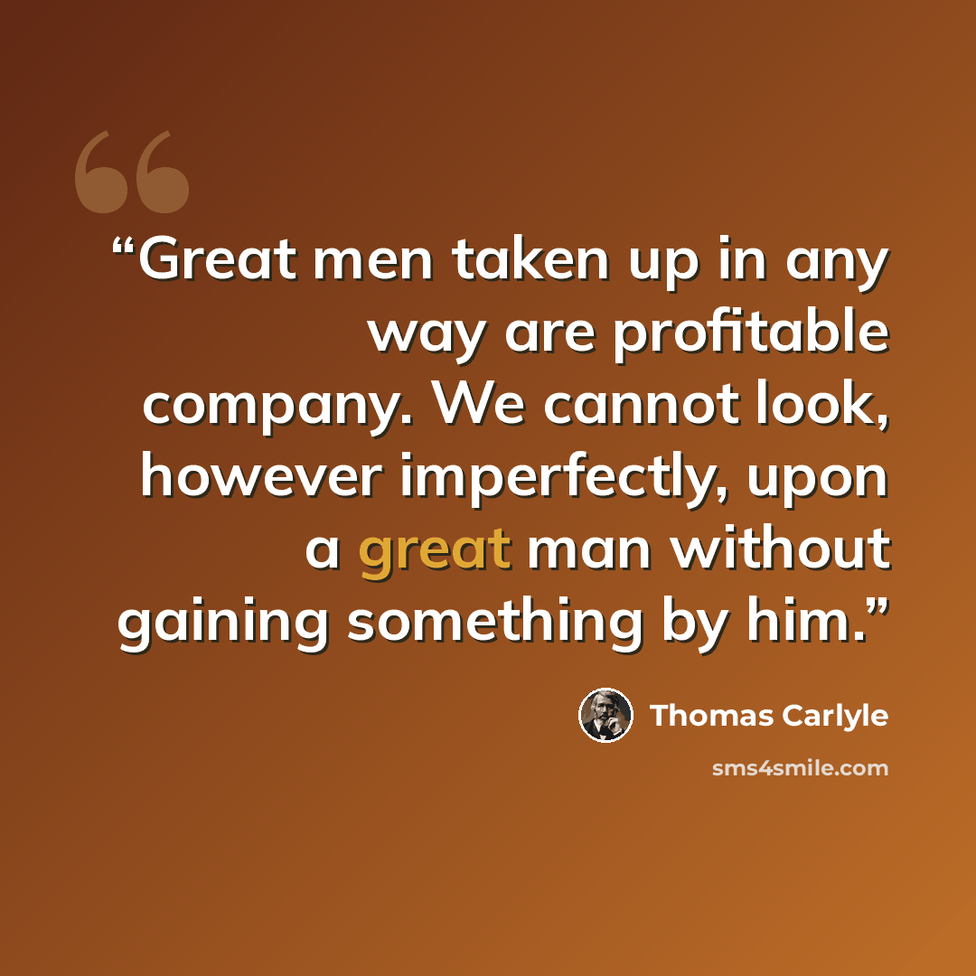 “Great men taken up in any way are profitable company. We cannot look, however imperfectly, upon a great man without gaining something by him.” quote by Thomas Carlyle