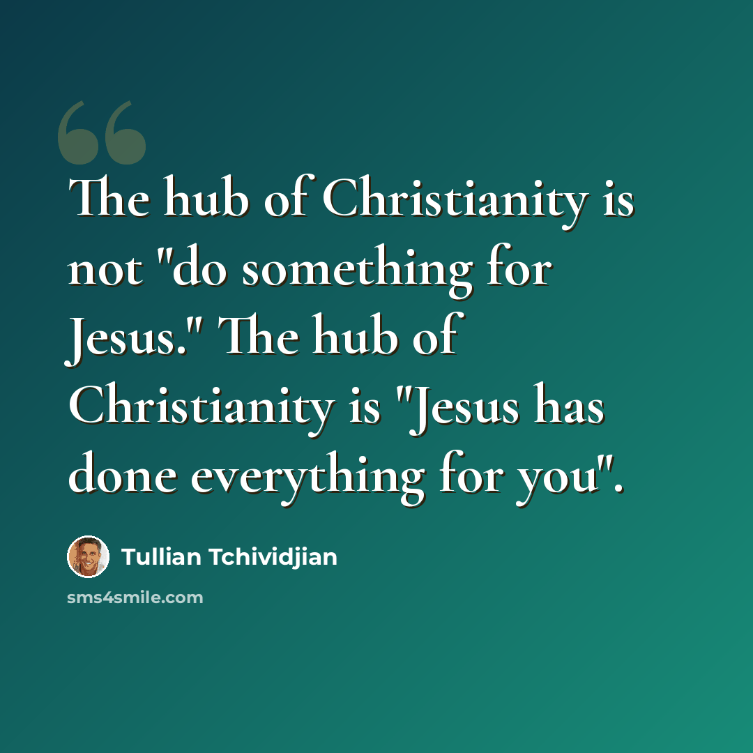 “The hub of Christianity is not "do something for Jesus." The hub of Christianity is "Jesus has done everything for you".” quote by Tullian Tchividjian